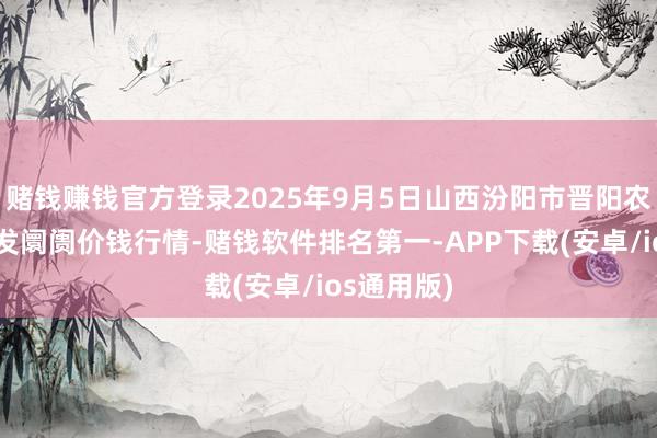 赌钱赚钱官方登录2025年9月5日山西汾阳市晋阳农副居品批发阛阓价钱行情-赌钱软件排名第一-APP下载(安卓/ios通用版)