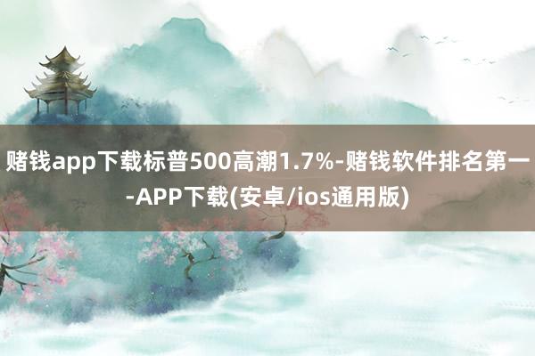 赌钱app下载标普500高潮1.7%-赌钱软件排名第一-APP下载(安卓/ios通用版)