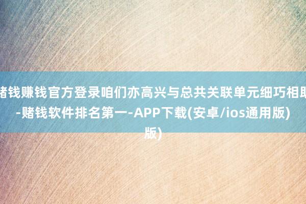 赌钱赚钱官方登录咱们亦高兴与总共关联单元细巧相助-赌钱软件排名第一-APP下载(安卓/ios通用版)