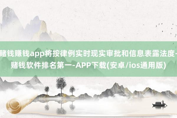 赌钱赚钱app将按律例实时现实审批和信息表露法度-赌钱软件排名第一-APP下载(安卓/ios通用版)