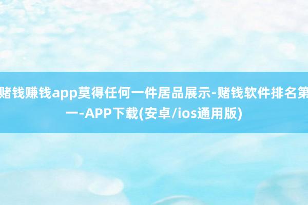 赌钱赚钱app莫得任何一件居品展示-赌钱软件排名第一-APP下载(安卓/ios通用版)
