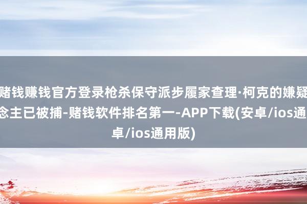 赌钱赚钱官方登录枪杀保守派步履家查理·柯克的嫌疑东说念主已被捕-赌钱软件排名第一-APP下载(安卓/ios通用版)