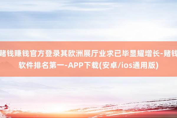 赌钱赚钱官方登录其欧洲展厅业求已毕显耀增长-赌钱软件排名第一-APP下载(安卓/ios通用版)