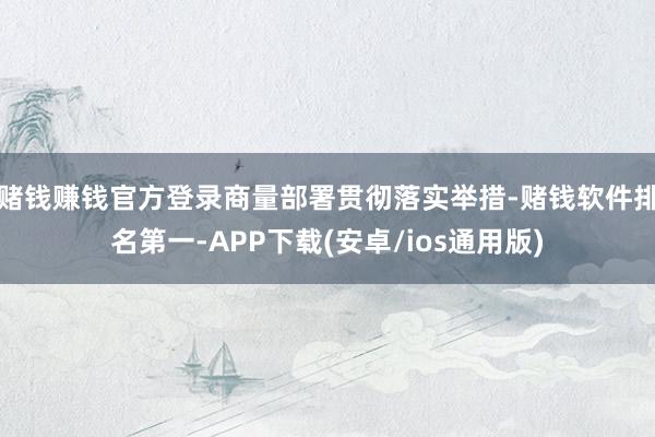赌钱赚钱官方登录商量部署贯彻落实举措-赌钱软件排名第一-APP下载(安卓/ios通用版)