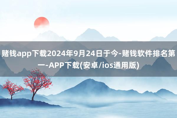 赌钱app下载2024年9月24日于今-赌钱软件排名第一-APP下载(安卓/ios通用版)