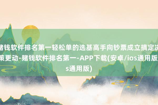 赌钱软件排名第一轻松单的选基高手向钞票成立搞定决策更动-赌钱软件排名第一-APP下载(安卓/ios通用版)