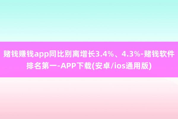 赌钱赚钱app同比别离增长3.4%、4.3%-赌钱软件排名第一-APP下载(安卓/ios通用版)
