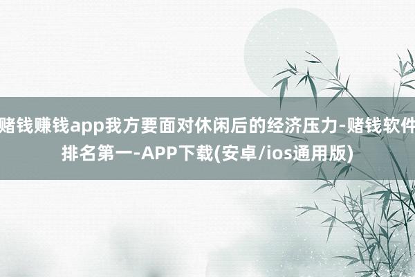 赌钱赚钱app我方要面对休闲后的经济压力-赌钱软件排名第一-APP下载(安卓/ios通用版)