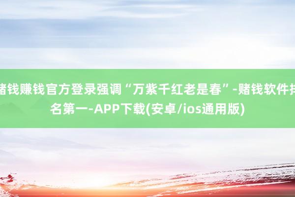 赌钱赚钱官方登录强调“万紫千红老是春”-赌钱软件排名第一-APP下载(安卓/ios通用版)