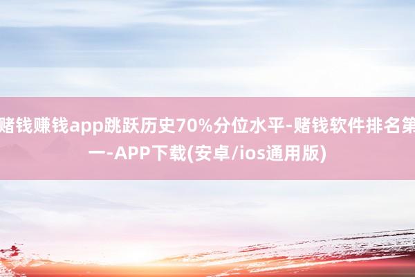 赌钱赚钱app跳跃历史70%分位水平-赌钱软件排名第一-APP下载(安卓/ios通用版)