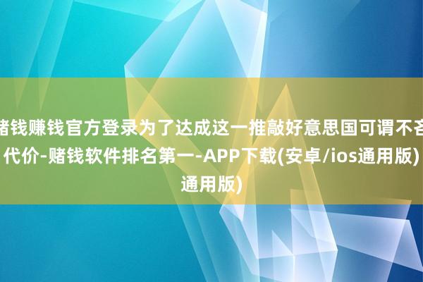 赌钱赚钱官方登录为了达成这一推敲好意思国可谓不吝代价-赌钱软件排名第一-APP下载(安卓/ios通用版)