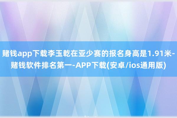 赌钱app下载李玉乾在亚少赛的报名身高是1.91米-赌钱软件排名第一-APP下载(安卓/ios通用版)