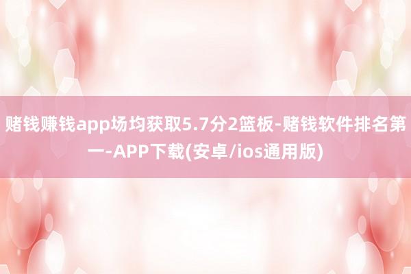 赌钱赚钱app场均获取5.7分2篮板-赌钱软件排名第一-APP下载(安卓/ios通用版)