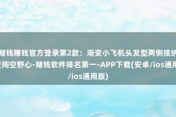 赌钱赚钱官方登录第2款：渐变小飞机头发型两侧接纳渐变掏空野心-赌钱软件排名第一-APP下载(安卓/ios通用版)
