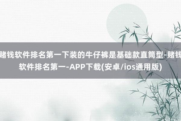 赌钱软件排名第一下装的牛仔裤是基础款直筒型-赌钱软件排名第一-APP下载(安卓/ios通用版)