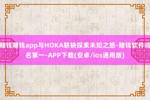 赌钱赚钱app与HOKA联袂探索未知之旅-赌钱软件排名第一-APP下载(安卓/ios通用版)