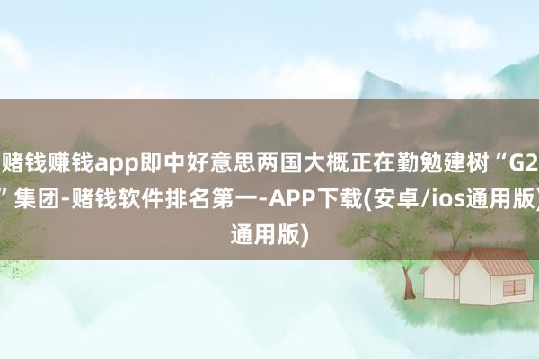 赌钱赚钱app即中好意思两国大概正在勤勉建树“G2”集团-赌钱软件排名第一-APP下载(安卓/ios通用版)