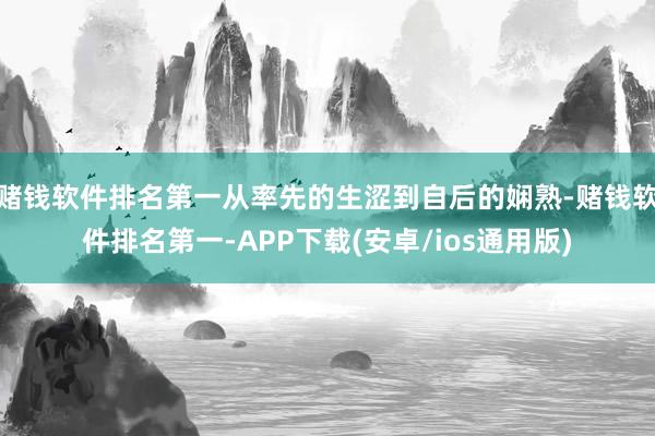 赌钱软件排名第一从率先的生涩到自后的娴熟-赌钱软件排名第一-APP下载(安卓/ios通用版)