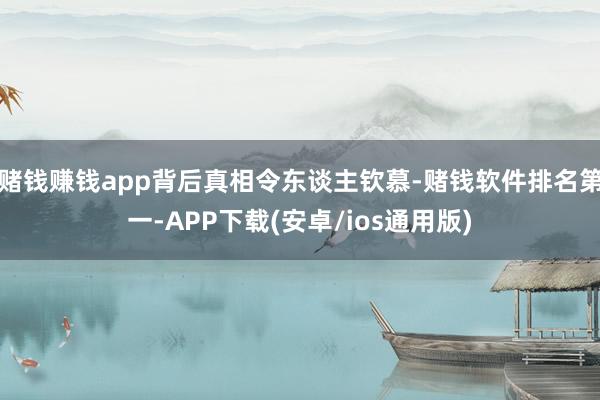 赌钱赚钱app背后真相令东谈主钦慕-赌钱软件排名第一-APP下载(安卓/ios通用版)