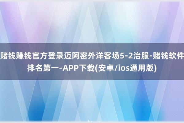 赌钱赚钱官方登录迈阿密外洋客场5-2治服-赌钱软件排名第一-APP下载(安卓/ios通用版)