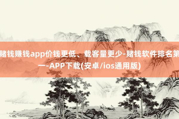 赌钱赚钱app价钱更低、载客量更少-赌钱软件排名第一-APP下载(安卓/ios通用版)