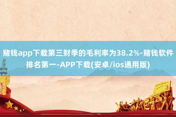 赌钱app下载第三财季的毛利率为38.2%-赌钱软件排名第一-APP下载(安卓/ios通用版)