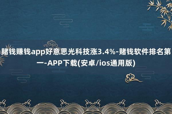 赌钱赚钱app好意思光科技涨3.4%-赌钱软件排名第一-APP下载(安卓/ios通用版)