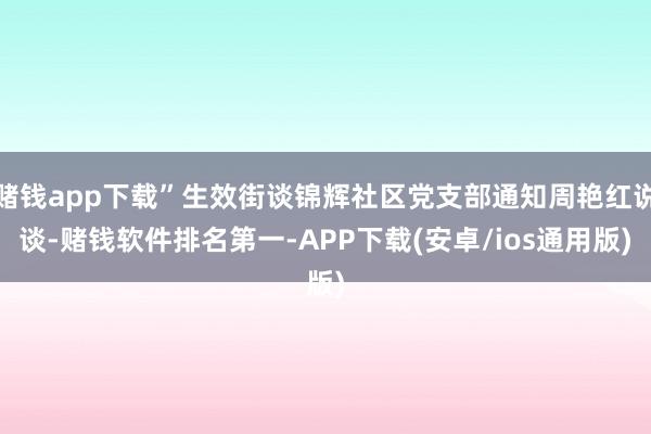 赌钱app下载”生效街谈锦辉社区党支部通知周艳红说谈-赌钱软件排名第一-APP下载(安卓/ios通用版)