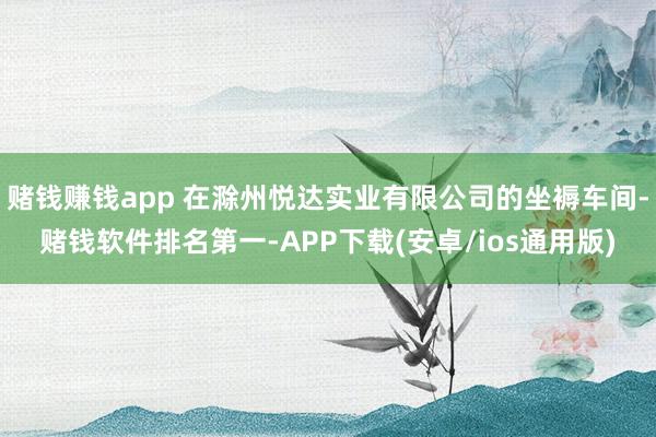 赌钱赚钱app 在滁州悦达实业有限公司的坐褥车间-赌钱软件排名第一-APP下载(安卓/ios通用版)
