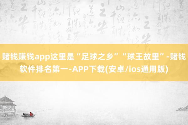 赌钱赚钱app这里是“足球之乡”“球王故里”-赌钱软件排名第一-APP下载(安卓/ios通用版)