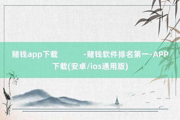 赌钱app下载            -赌钱软件排名第一-APP下载(安卓/ios通用版)