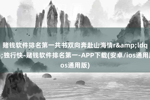 赌钱软件排名第一共书双向奔赴山海情r“独行快-赌钱软件排名第一-APP下载(安卓/ios通用版)