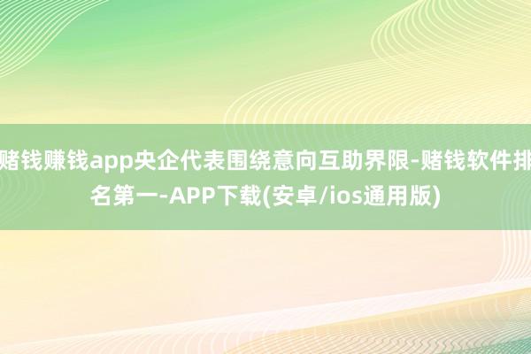赌钱赚钱app央企代表围绕意向互助界限-赌钱软件排名第一-APP下载(安卓/ios通用版)