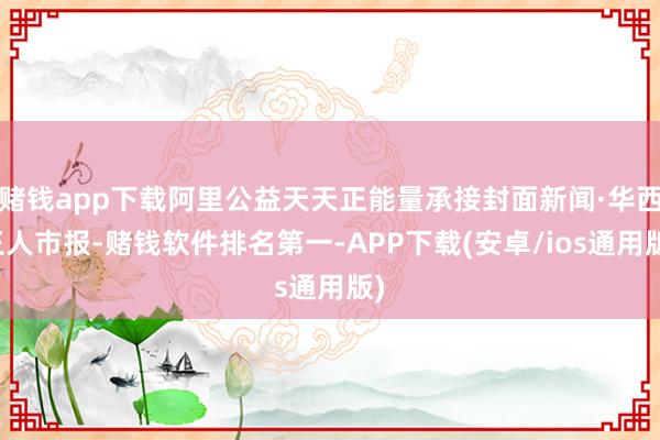 赌钱app下载阿里公益天天正能量承接封面新闻·华西王人市报-赌钱软件排名第一-APP下载(安卓/ios通用版)
