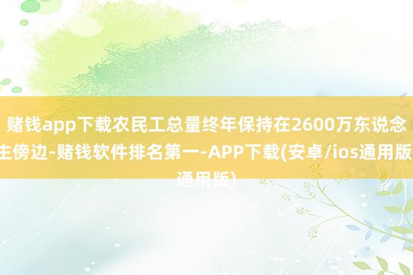 赌钱app下载农民工总量终年保持在2600万东说念主傍边-赌钱软件排名第一-APP下载(安卓/ios通用版)