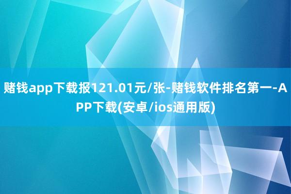 赌钱app下载报121.01元/张-赌钱软件排名第一-APP下载(安卓/ios通用版)