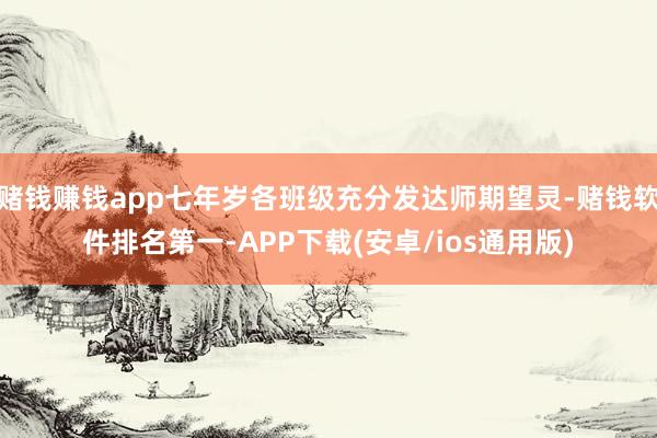 赌钱赚钱app七年岁各班级充分发达师期望灵-赌钱软件排名第一-APP下载(安卓/ios通用版)