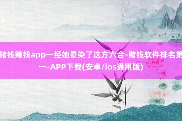 赌钱赚钱app一经她晕染了这方六合-赌钱软件排名第一-APP下载(安卓/ios通用版)