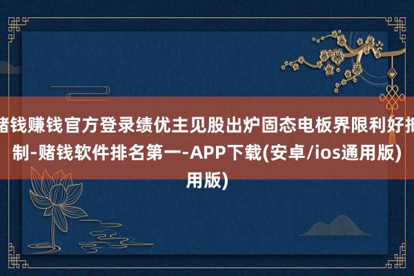 赌钱赚钱官方登录绩优主见股出炉固态电板界限利好抵制-赌钱软件排名第一-APP下载(安卓/ios通用版)