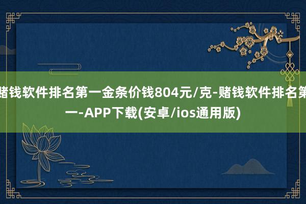 赌钱软件排名第一金条价钱804元/克-赌钱软件排名第一-APP下载(安卓/ios通用版)