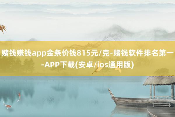 赌钱赚钱app金条价钱815元/克-赌钱软件排名第一-APP下载(安卓/ios通用版)