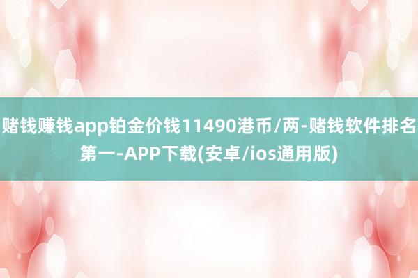 赌钱赚钱app铂金价钱11490港币/两-赌钱软件排名第一-APP下载(安卓/ios通用版)