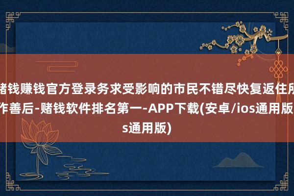赌钱赚钱官方登录务求受影响的市民不错尽快复返住所作善后-赌钱软件排名第一-APP下载(安卓/ios通用版)