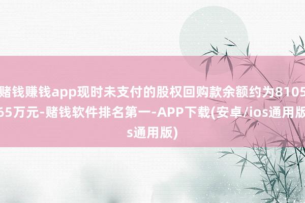 赌钱赚钱app现时未支付的股权回购款余额约为8105.65万元-赌钱软件排名第一-APP下载(安卓/ios通用版)