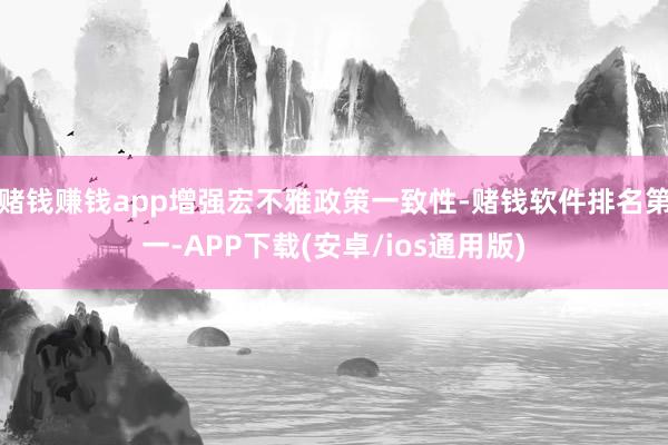赌钱赚钱app增强宏不雅政策一致性-赌钱软件排名第一-APP下载(安卓/ios通用版)