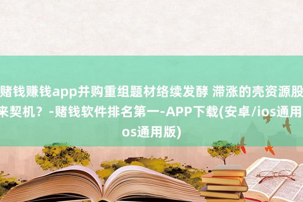 赌钱赚钱app并购重组题材络续发酵 滞涨的壳资源股迎来契机?-赌钱软件排名第一-APP下载(安卓/ios通用版)