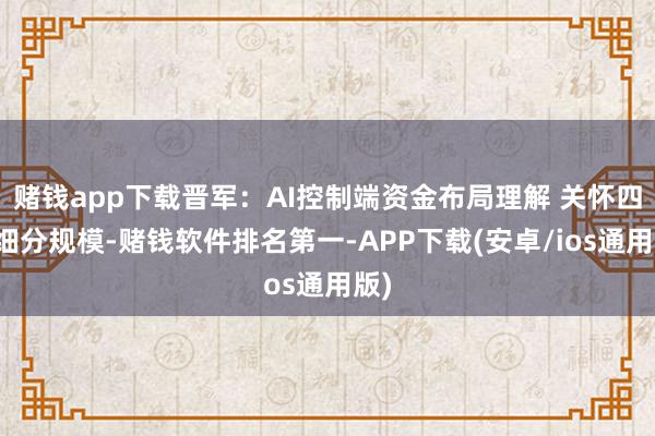 赌钱app下载晋军：AI控制端资金布局理解 关怀四个细分规模-赌钱软件排名第一-APP下载(安卓/ios通用版)