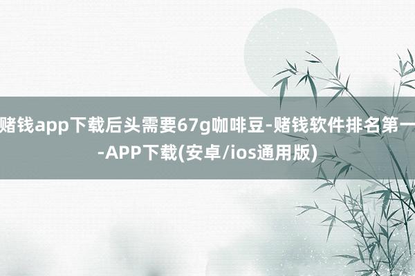 赌钱app下载后头需要67g咖啡豆-赌钱软件排名第一-APP下载(安卓/ios通用版)
