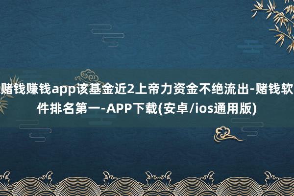 赌钱赚钱app该基金近2上帝力资金不绝流出-赌钱软件排名第一-APP下载(安卓/ios通用版)