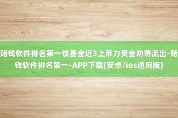 赌钱软件排名第一该基金近3上帝力资金劝诱流出-赌钱软件排名第一-APP下载(安卓/ios通用版)